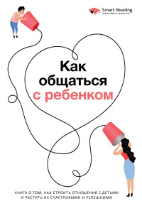 Smart Reading — Как общаться с ребенком. Книга о том, как строить отношения с детьми и растить их счастливыми и успешными