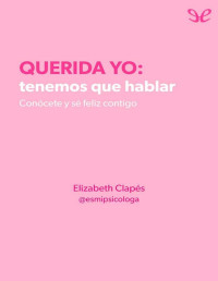 Elizabeth Clapés (@esmipsicologa) — Querida yo: tenemos que hablar. CONÓCETE Y SÉ FELIZ CONTIGO