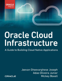 Jeevan Joseph, Adao, Jr. Oliveira, Mickey Boxell — Oracle Cloud Infrastructure: A Guide to Building Cloud Native Applications