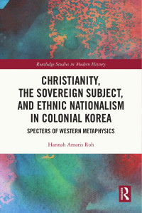 Hannah Amaris Roh — Christianity, the Sovereign Subject, and Ethnic Nationalism in Colonial Korea: Specters of Western Metaphysics