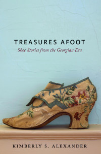 Kimberly S. Alexander — Treasures Afoot: Shoe Stories from the Georgian Era