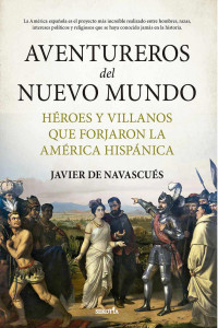 Javier de Navascués — Aventureros del Nuevo Mundo. Héroes y villanos que forjaron la América hispánica