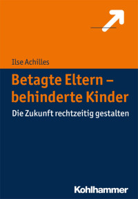 Ilse Achilles — Betagte Eltern – behinderte Kinder: Die Zukunft rechtzeitig gestalten