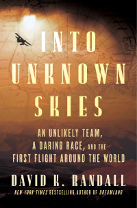 David K. Randall — Into Unknown Skies: An Unlikely Team, a Daring Race, and the First Flight Around the World