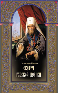 Александр Иванович Яковлев — Светоч Русской Церкви. Жизнеописание святителя Филарета (Дроздова), митрополита Московского и Коломенского