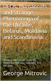 George Mitrovic — UFOs, Humanoids and Strange Phenomena of the Ukraine, Belarus, Moldavia and Scandinavia_ Belarus, Denmark, Finland, Moldavia, Norway, Sweden, The Ukraine.