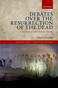 Outi Lehtipuu — Debates over the Resurrection of the Dead: Constructing Early Christian Identity