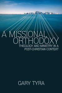 Gary Tyra — A Missional Orthodoxy: Theology and Ministry in a Post-Christian Context