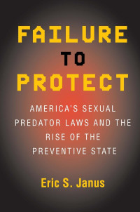 Eric S. Janus — Failure to Protect: America's Sexual Predator Laws and the Rise of the Preventive State