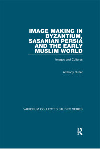 Anthony Cutler — Image Making in Byzantium, Sasanian Persia and the Early Muslim World: Images and Cultures