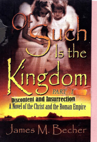 James M. Becher — Of Such Is The Kingdom, Part I, Discontent and Insurrection, A Novel of the Christ & the Roman Empire