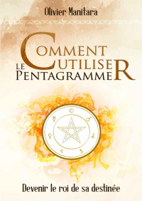 Olivier Manitara — Comment utiliser le pentagramme: Devenir le roi de sa destinée (Pratique et culture essénienne) (French Edition)