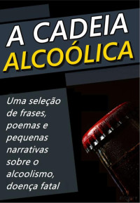 Anônimo — A Cadeia Alcoólica - Frases, Poemas e Reflexões sobre o alcoolismo
