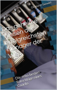 Siewert, Dr. Horst [Siewert, Dr. Horst] — Das geheime Wissen der erfolgreichsten Manager der Welt: Die zehn besten Ratschläge eines Coachs (Management 1) (German Edition)