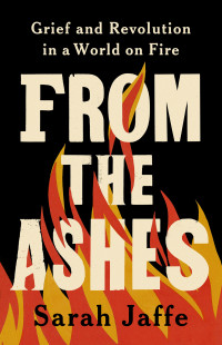 Sarah Jaffe — From the Ashes: Grief and Revolution in a World on Fire