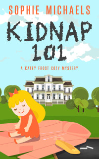 Sophie Michaels — Kidnap 101 (Katey Frost Cozy Mystery 1)