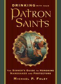 Michael P. Foley — Drinking with Your Patron Saints: The Sinner's Guide to Honoring Namesakes and Protectors