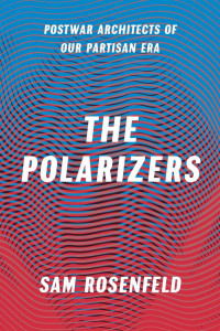 Sam Rosenfeld — The Polarizers: Postwar Architects of Our Partisan Era