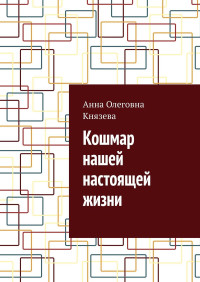 Анна Олеговна Князева — Кошмар нашей настоящей жизни