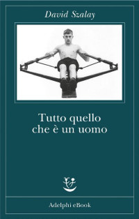 David Szalay [Szalay, David] — Tutto quello che è un uomo