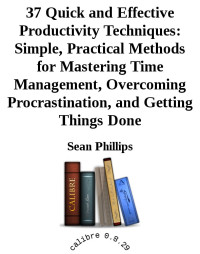 Sean Phillips — 37 Quick and Effective Productivity Techniques: Simple, Practical Methods for Mastering Time Management, Overcoming Procrastination, and Getting Things Done