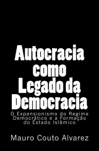 José Mauro Couto Alvarez Filho — Autocracia como Legado da Democracia: O Expansionismo do Regime Democrático e a Formação do Estado Islâmico