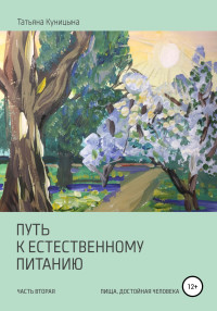 Татьяна Анатольевна Куницына — Путь к естественному питанию. Часть вторая. Пища, достойная Человека