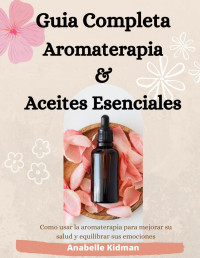 Anabelle Kidman — GUIA COMPLETA DE AROMATERAPIA Y ACEITES ESENCIALES