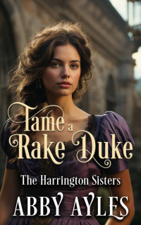 Abby Ayles — Tame A Rake Duke: Historical Regency Romance Novel - The Harrington Sisters, Book 1