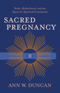 Ann W. Duncan — Sacred Pregnancy: Birth, Motherhood, and the Quest for Spiritual Community