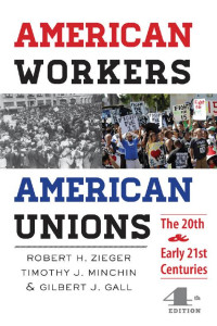 Robert H. Zieger, Timothy J. Minchin & Gilbert J. Gall — American Workers, American Unions: The Twentieth and Early Twenty-First Centuries