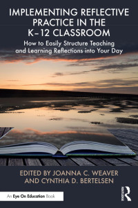 Edited by Joanna C. Weaver & Cynthia D. Bertelsen — Implementing Reflective Practice in the K–12 Classroom; How to Easily Structure Teaching and Learning Reflections into Your Day