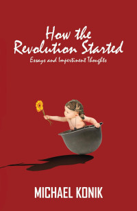 Michael Konik [Konik, Michael] — How the Revolution Started: Essays and Impertinent Thoughts