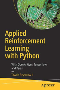 Beysolow II, Taweh — Applied Reinforcement Learning with Python: With OpenAI Gym, Tensorflow, and Keras