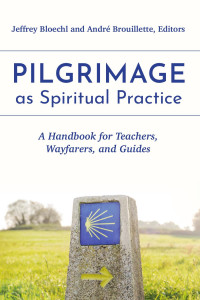 Jeffrey Bloechl & André Brouillette — Pilgrimage as Spiritual Practice: A Handbook for Teachers, Wayfarers, and Guides