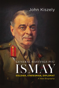 John Kiszely; — General Hastings ‘Pug’ Ismay Soldier, Statesman, Diplomat