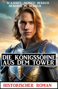 W.A.Hary, Alfred Bekker, Hendrik M. Bekker — Die Königssöhne aus dem Tower: ​Historischer Roman