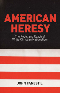 John Fanestil; — American Heresy: The Roots and Reach of White Christian Nationalism