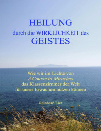 Lier, Reinhard — Heilung durch die Wirklichkeit des Geistes · Wie wir im Lichte von A Course in Miracles das Klassenzimmer der Welt für unser Erwachen nutzen können