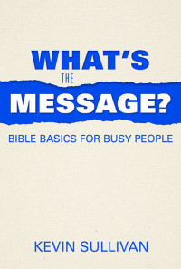 Kevin Sullivan; — What's the Message?: Bible Basics for Busy People