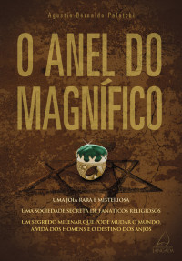 O anel do magnífico: uma joia rara e misteriosa & uma sociedade secreta de fanáticos religiosos & um segredo milenar que pode mudar o mundo & a vida dos homens e o destino dos anjos — Agustín Bernaldo Palatchi