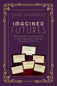 Max Saunders; — Imagined Futures: Writing, Science, and Modernity in the To-Day and To-Morrow Book Series, 1923-31