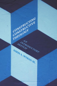 Jason a. Wyman, Jr. — Constructing Constructive Theology