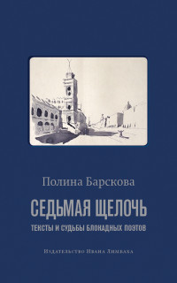 Полина Барскова — Седьмая щелочь: тексты и судьбы блокадных поэтов