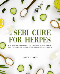 Hanson, Amber — Dr. Sebi Cure for Herpes: Real Ways Get Rid of Herpes Virus Through Dr. Sebi Alkaline Diet - Includes The Most Effective Herbs to Prevent Relapse