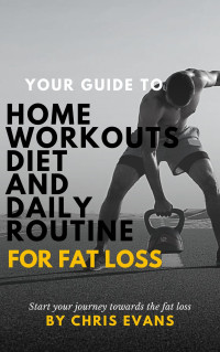 EVANS, CHRIS — Your Guide to Home Workouts, Diet, and Daily Routine for Fat Loss: Achieve Sustainable Weight Loss and Improved Health with Practical Tips and Strategies