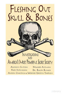 Antony Sutton, Kris Millegan, Howard Altman , Ralph Bunch, Anton Chaitkin and Webster Griffin Grapley — Fleshing Out Skull & Bones; Investigations Into America's Most Powerful Secret Society (2003)