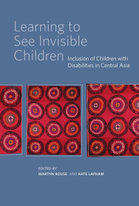 Edited by Martyn Rouse & Kate Lapham — Learning to See Invisible Children: Inclusion of Children with Disabilities in Central Asia