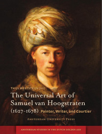 Thijs Weststeijn (Editor) — The Universal Art of Samuel van Hoogstraten (1627 - 1678): Painter, Writer, and Courtier (Amsterdam Studies in the Dutch Golden Age)