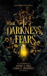 Anne J. Hill & Lara E. Madden — What Darkness Fears: An Anthology